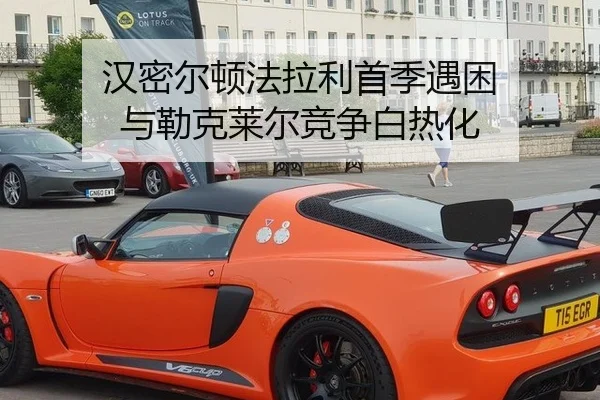 汉密尔顿法拉利首季遇困 与勒克莱尔竞争白热化