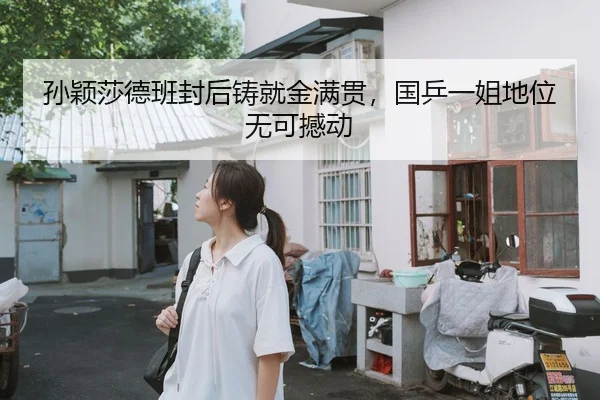 孙颖莎德班封后铸就金满贯，国乒一姐地位无可撼动