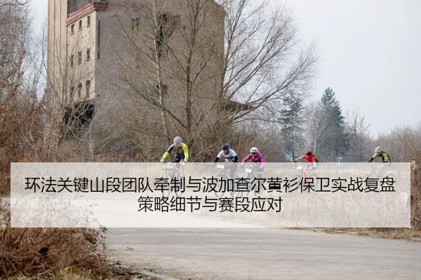 环法关键山段团队牵制与波加查尔黄衫保卫实战复盘策略细节与赛段应对